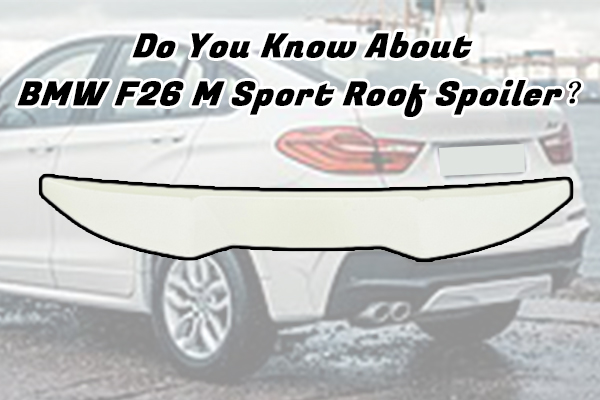 Do You Know About BMW F26 M Sport Roof Spoiler？